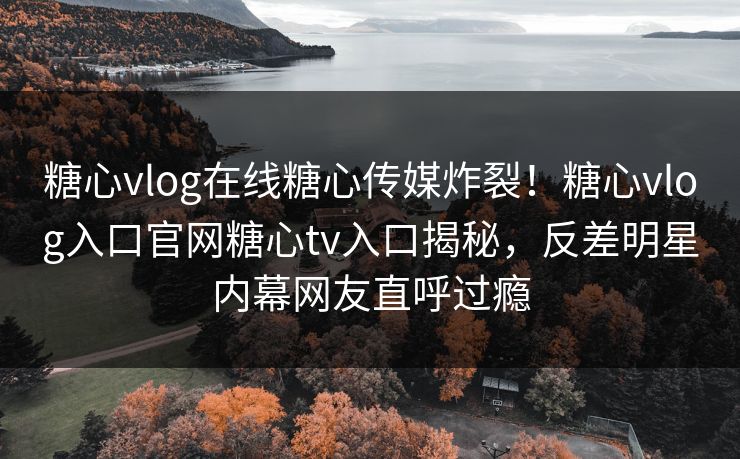 糖心vlog在线糖心传媒炸裂！糖心vlog入口官网糖心tv入口揭秘，反差明星内幕网友直呼过瘾