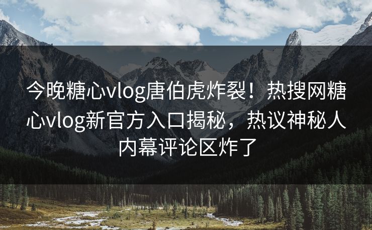 今晚糖心vlog唐伯虎炸裂！热搜网糖心vlog新官方入口揭秘，热议神秘人内幕评论区炸了