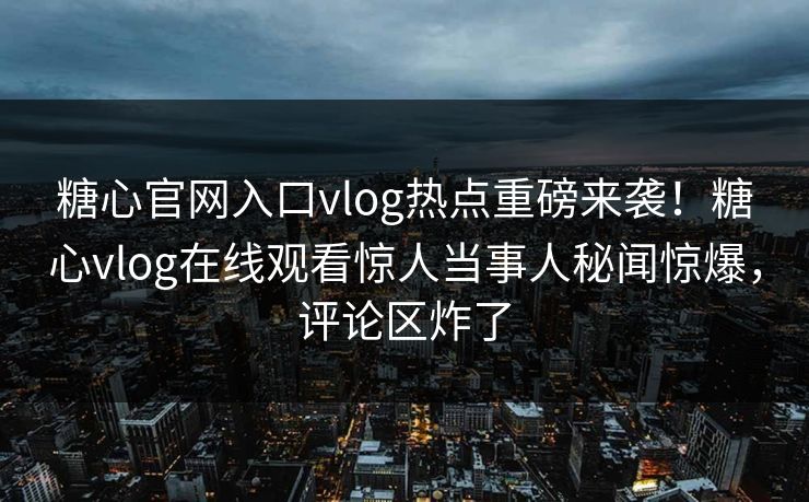 糖心官网入口vlog热点重磅来袭！糖心vlog在线观看惊人当事人秘闻惊爆，评论区炸了