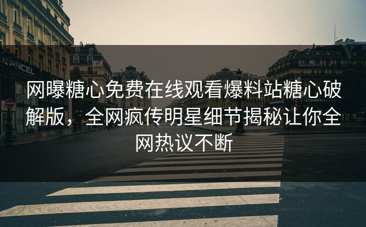 网曝糖心免费在线观看爆料站糖心破解版，全网疯传明星细节揭秘让你全网热议不断