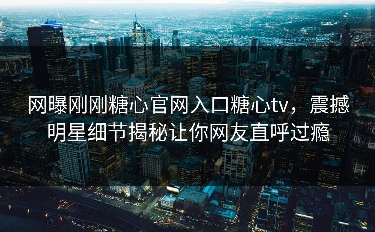 网曝刚刚糖心官网入口糖心tv，震撼明星细节揭秘让你网友直呼过瘾