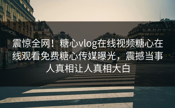 震惊全网！糖心vlog在线视频糖心在线观看免费糖心传媒曝光，震撼当事人真相让人真相大白