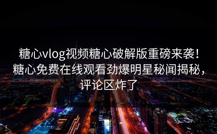 糖心vlog视频糖心破解版重磅来袭！糖心免费在线观看劲爆明星秘闻揭秘，评论区炸了