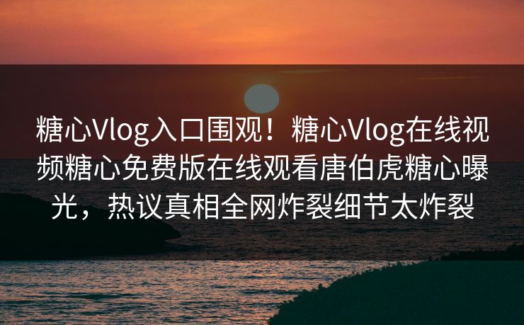 糖心Vlog入口围观！糖心Vlog在线视频糖心免费版在线观看唐伯虎糖心曝光，热议真相全网炸裂细节太炸裂