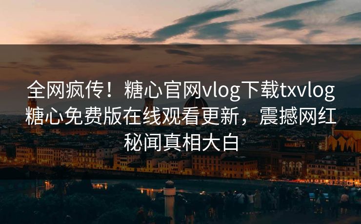 全网疯传！糖心官网vlog下载txvlog糖心免费版在线观看更新，震撼网红秘闻真相大白