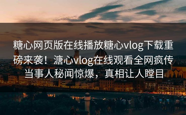 糖心网页版在线播放糖心vlog下载重磅来袭！溏心vlog在线观看全网疯传当事人秘闻惊爆，真相让人瞠目