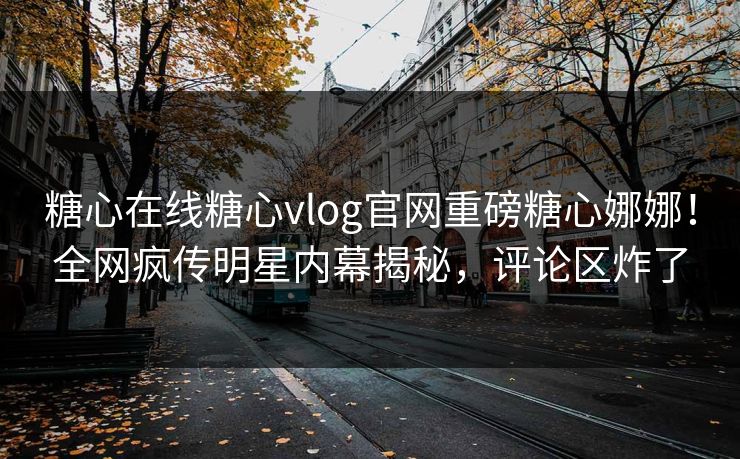 糖心在线糖心vlog官网重磅糖心娜娜！全网疯传明星内幕揭秘，评论区炸了