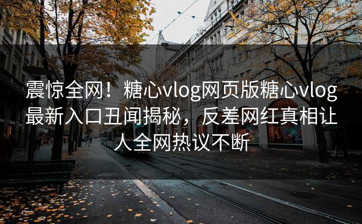 震惊全网！糖心vlog网页版糖心vlog最新入口丑闻揭秘，反差网红真相让人全网热议不断
