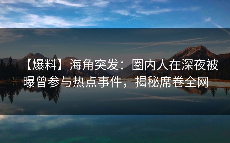 【爆料】海角突发：圈内人在深夜被曝曾参与热点事件，揭秘席卷全网