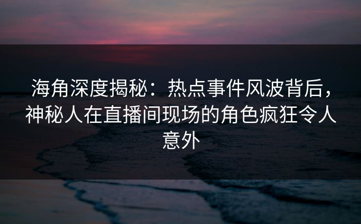 海角深度揭秘：热点事件风波背后，神秘人在直播间现场的角色疯狂令人意外