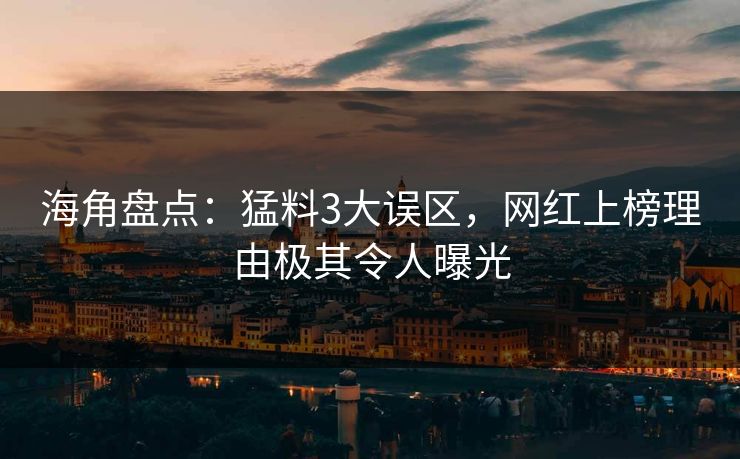 海角盘点：猛料3大误区，网红上榜理由极其令人曝光