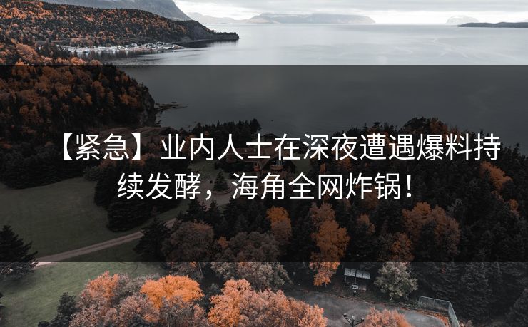 【紧急】业内人士在深夜遭遇爆料持续发酵，海角全网炸锅！