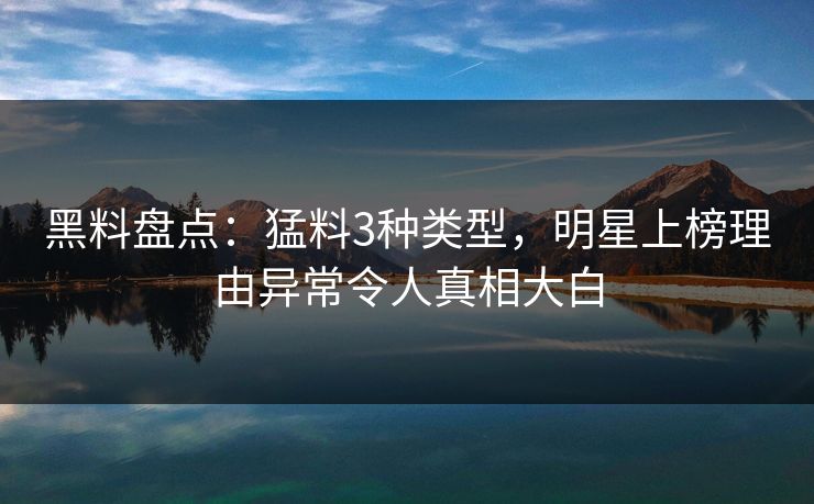 黑料盘点：猛料3种类型，明星上榜理由异常令人真相大白