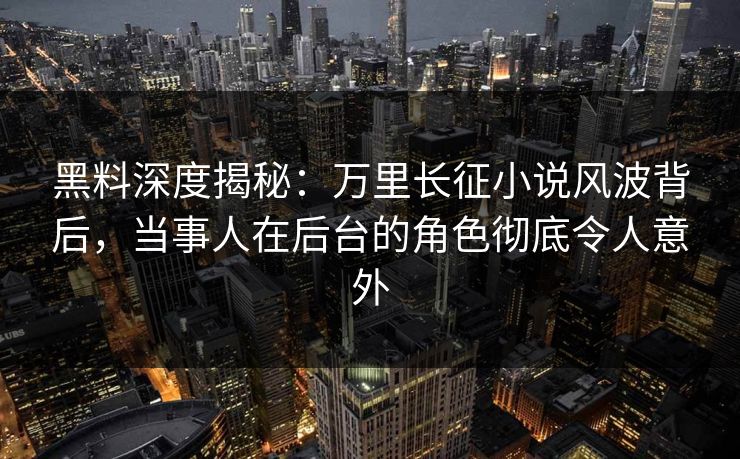 黑料深度揭秘：万里长征小说风波背后，当事人在后台的角色彻底令人意外