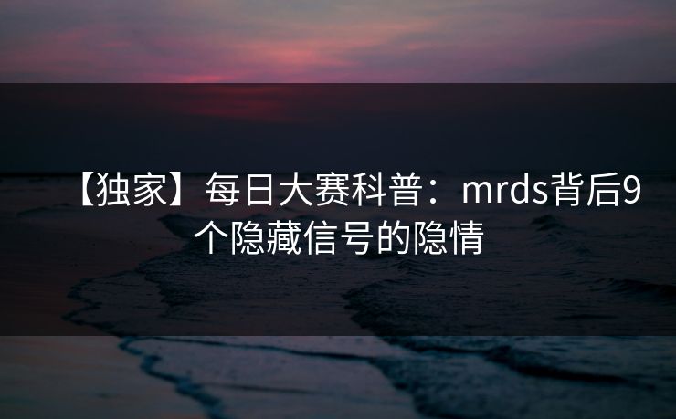 【独家】每日大赛科普：mrds背后9个隐藏信号的隐情