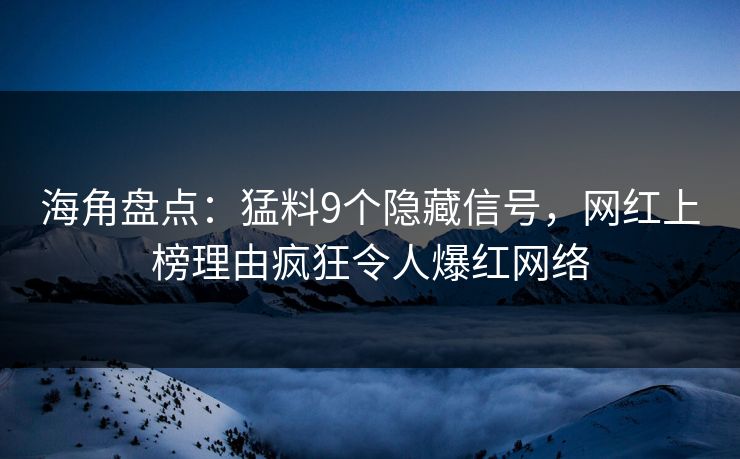 海角盘点：猛料9个隐藏信号，网红上榜理由疯狂令人爆红网络