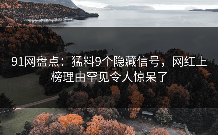 91网盘点：猛料9个隐藏信号，网红上榜理由罕见令人惊呆了