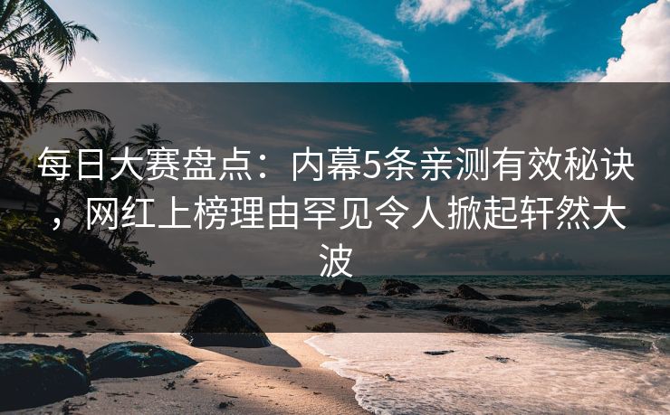 每日大赛盘点：内幕5条亲测有效秘诀，网红上榜理由罕见令人掀起轩然大波
