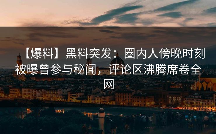 【爆料】黑料突发：圈内人傍晚时刻被曝曾参与秘闻，评论区沸腾席卷全网