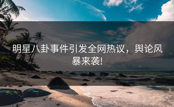 明星八卦事件引发全网热议，舆论风暴来袭!
