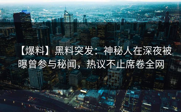 【爆料】黑料突发：神秘人在深夜被曝曾参与秘闻，热议不止席卷全网