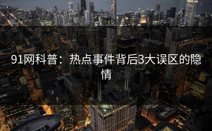 91网科普：热点事件背后3大误区的隐情