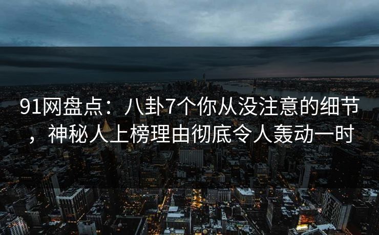 91网盘点：八卦7个你从没注意的细节，神秘人上榜理由彻底令人轰动一时
