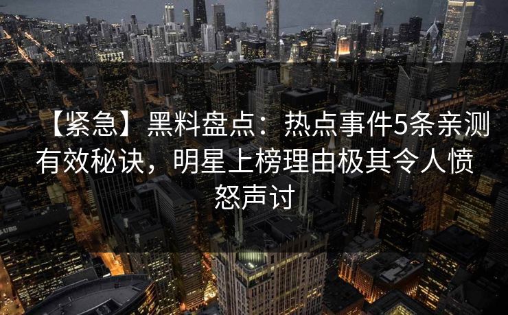 【紧急】黑料盘点：热点事件5条亲测有效秘诀，明星上榜理由极其令人愤怒声讨