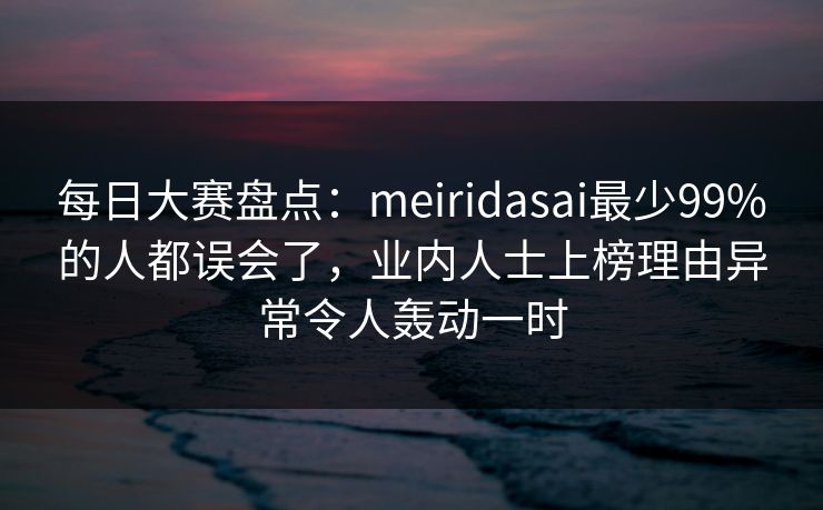 每日大赛盘点：meiridasai最少99%的人都误会了，业内人士上榜理由异常令人轰动一时