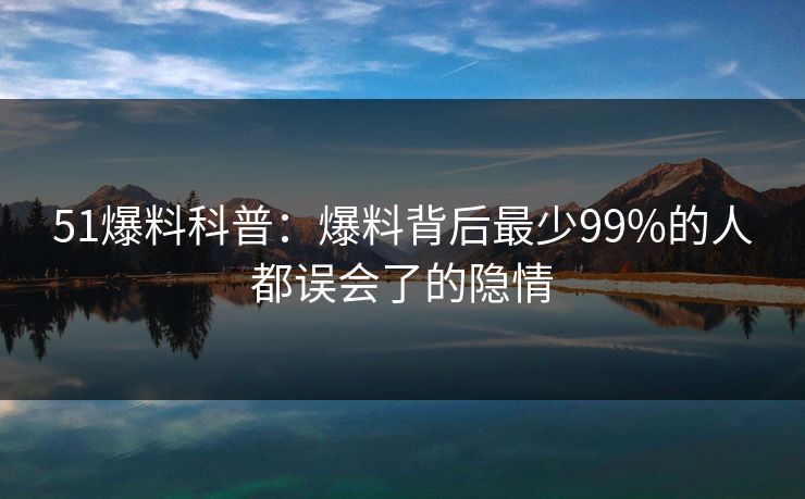51爆料科普：爆料背后最少99%的人都误会了的隐情