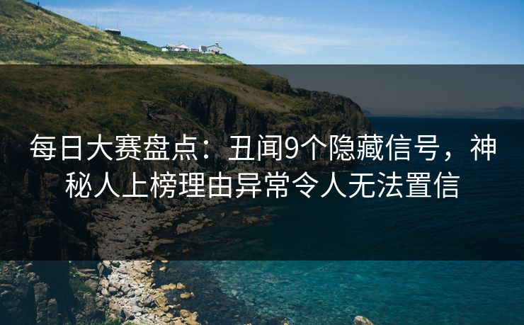 每日大赛盘点：丑闻9个隐藏信号，神秘人上榜理由异常令人无法置信
