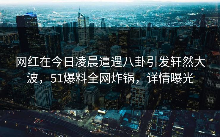 网红在今日凌晨遭遇八卦引发轩然大波，51爆料全网炸锅，详情曝光