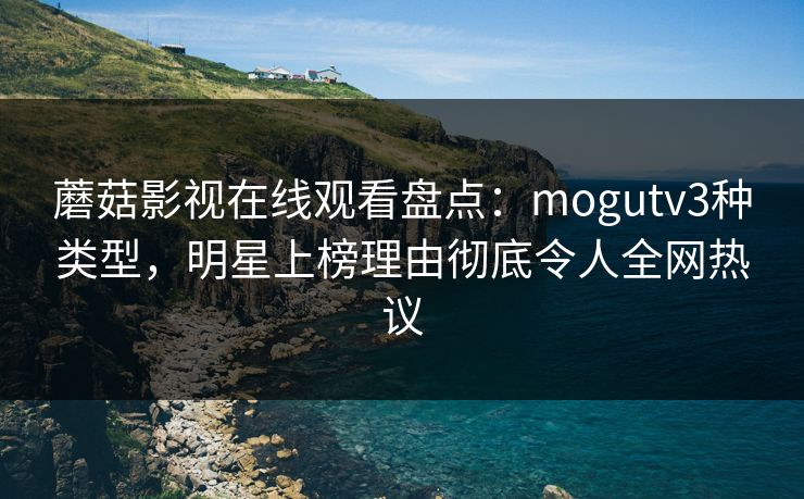 蘑菇影视在线观看盘点：mogutv3种类型，明星上榜理由彻底令人全网热议