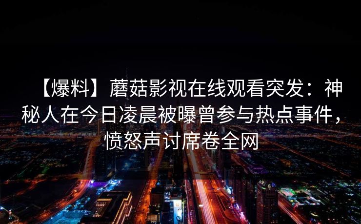 【爆料】蘑菇影视在线观看突发：神秘人在今日凌晨被曝曾参与热点事件，愤怒声讨席卷全网