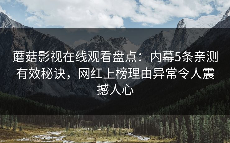 蘑菇影视在线观看盘点：内幕5条亲测有效秘诀，网红上榜理由异常令人震撼人心