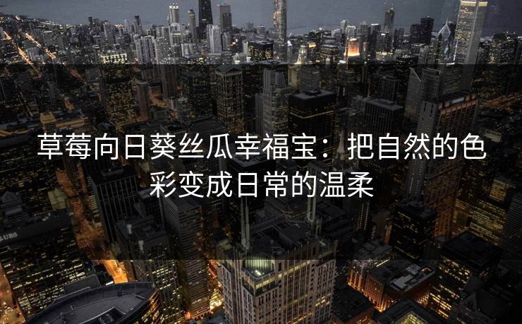 草莓向日葵丝瓜幸福宝:把自然的色彩变成日常的温柔