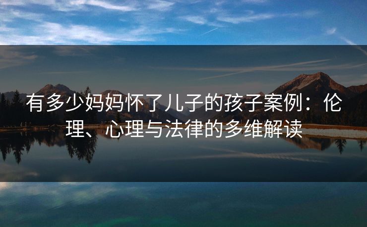 有多少妈妈怀了儿子的孩子案例:伦理、心理与法律的多维解读