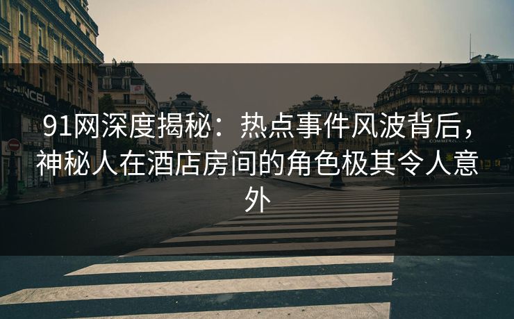 91网深度揭秘：热点事件风波背后，神秘人在酒店房间的角色极其令人意外