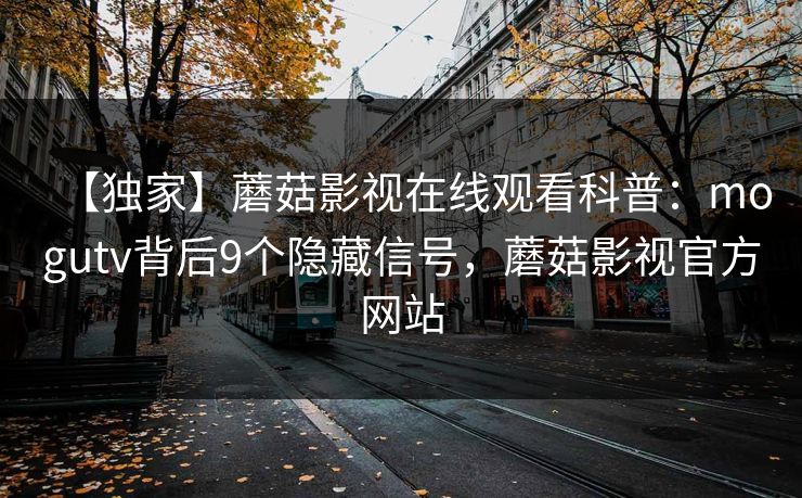 【独家】蘑菇影视在线观看科普：mogutv背后9个隐藏信号，蘑菇影视官方网站