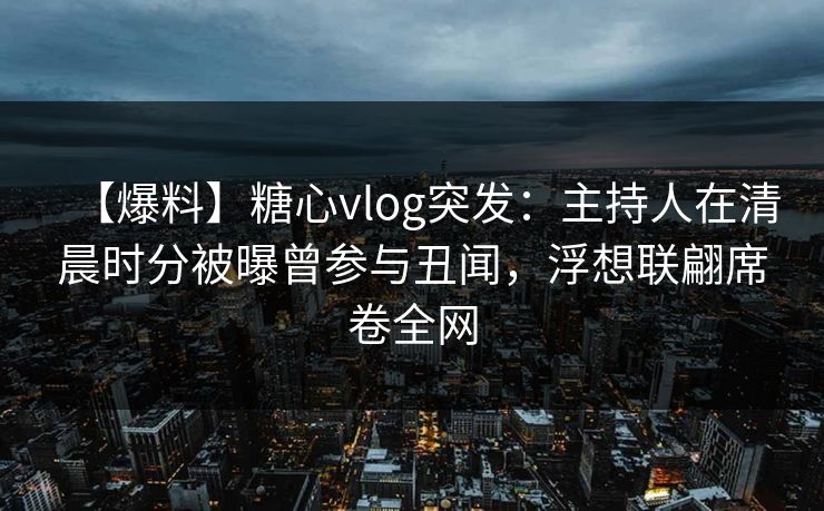 【爆料】糖心vlog突发:主持人在清晨时分被曝曾参与丑闻,浮想联翩席卷全网