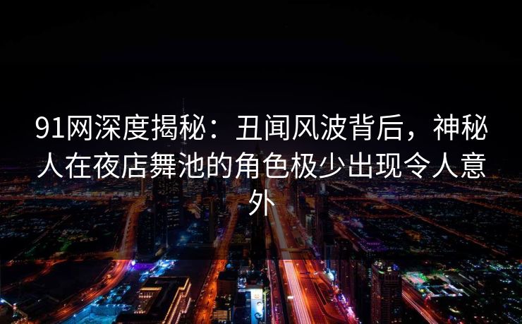91网深度揭秘：丑闻风波背后，神秘人在夜店舞池的角色极少出现令人意外
