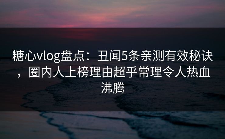 糖心vlog盘点:丑闻5条亲测有效秘诀,圈内人上榜理由超乎常理令人热血沸腾 糖心vlog盘点:丑闻5条亲测有效秘诀,圈内人上榜理由超乎常理令人热血沸腾