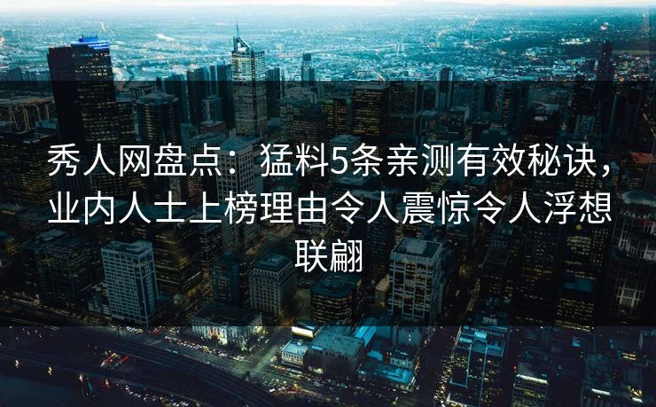 秀人网盘点:猛料5条亲测有效秘诀,业内人士上榜理由令人震惊令人浮想联翩
