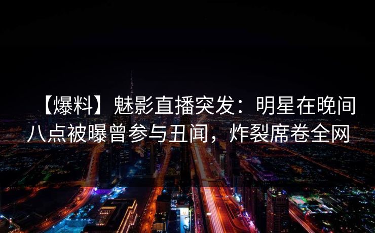 【爆料】魅影直播突发:明星在晚间八点被曝曾参与丑闻,炸裂席卷全网