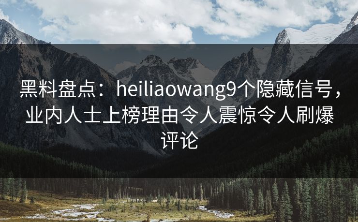 黑料盘点：heiliaowang9个隐藏信号，业内人士上榜理由令人震惊令人刷爆评论