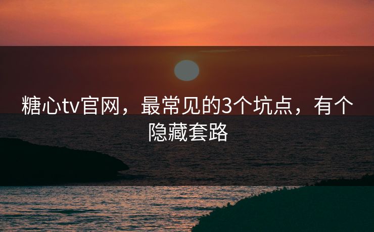 糖心tv官网，最常见的3个坑点，有个隐藏套路