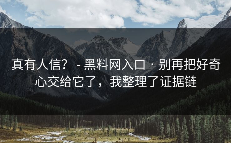 真有人信？ - 黑料网入口 · 别再把好奇心交给它了，我整理了证据链