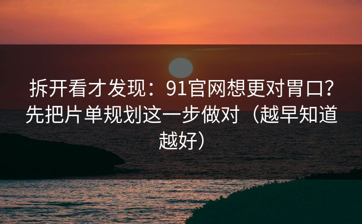 拆开看才发现：91官网想更对胃口？先把片单规划这一步做对（越早知道越好）