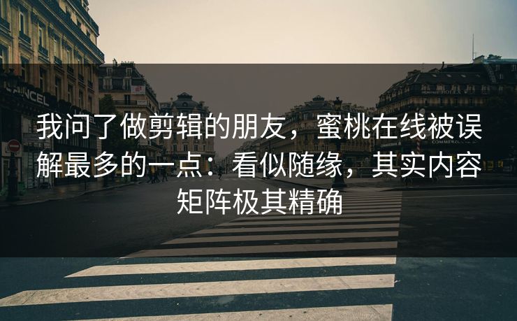 我问了做剪辑的朋友,蜜桃在线被误解最多的一点:看似随缘,其实内容矩阵极其精确 我问了做剪辑的朋友,蜜桃在线被误解最多的一点:看似随缘,其实内容矩阵极其精确