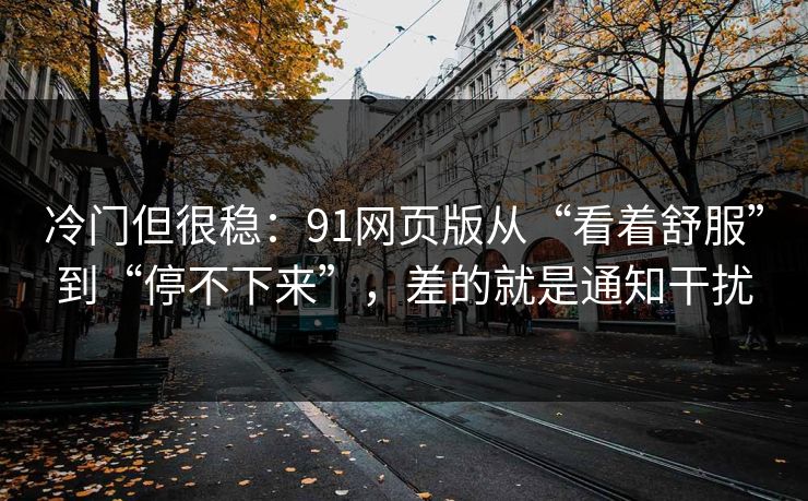 冷门但很稳:91网页版从“看着舒服”到“停不下来”,差的就是通知干扰 冷门但很稳:91网页版从“看着舒服”到“停不下来”,差的就是通知干扰
